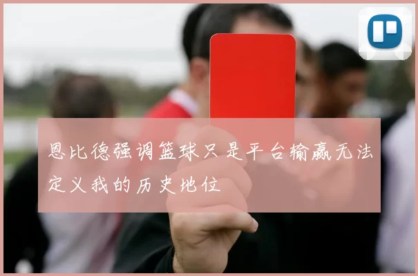 恩比德强调篮球只是平台输赢无法定义我的历史地位