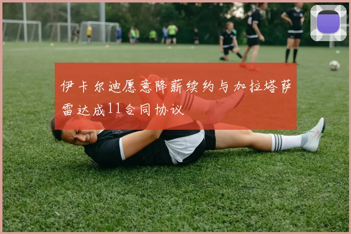 伊卡尔迪愿意降薪续约与加拉塔萨雷达成11合同协议