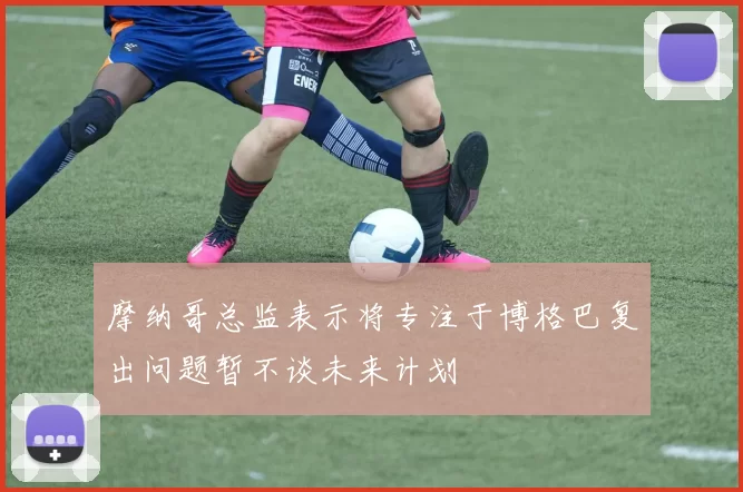 摩纳哥总监表示将专注于博格巴复出问题暂不谈未来计划