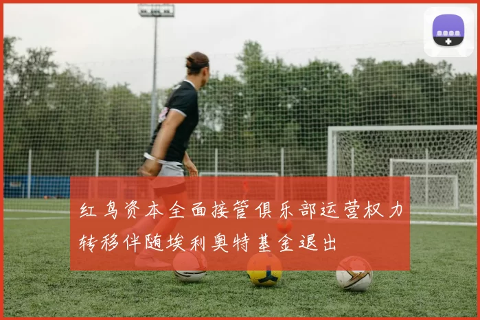 红鸟资本全面接管俱乐部运营权力转移伴随埃利奥特基金退出