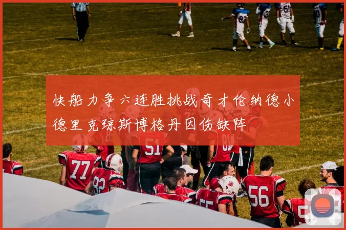 快船力争六连胜挑战奇才伦纳德小德里克琼斯博格丹因伤缺阵