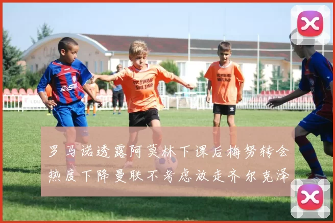 罗马诺透露阿莫林下课后梅努转会热度下降曼联不考虑放走齐尔克泽