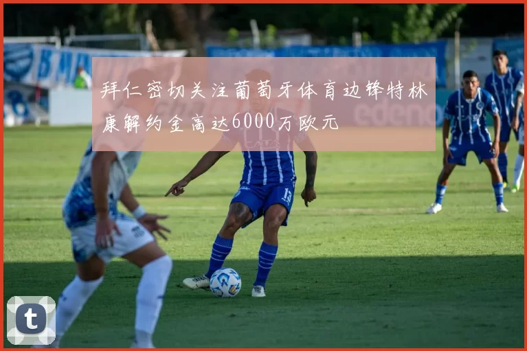 拜仁密切关注葡萄牙体育边锋特林康解约金高达6000万欧元