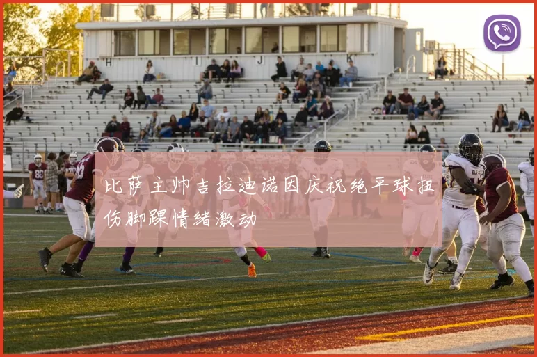 比萨主帅吉拉迪诺因庆祝绝平球扭伤脚踝情绪激动
