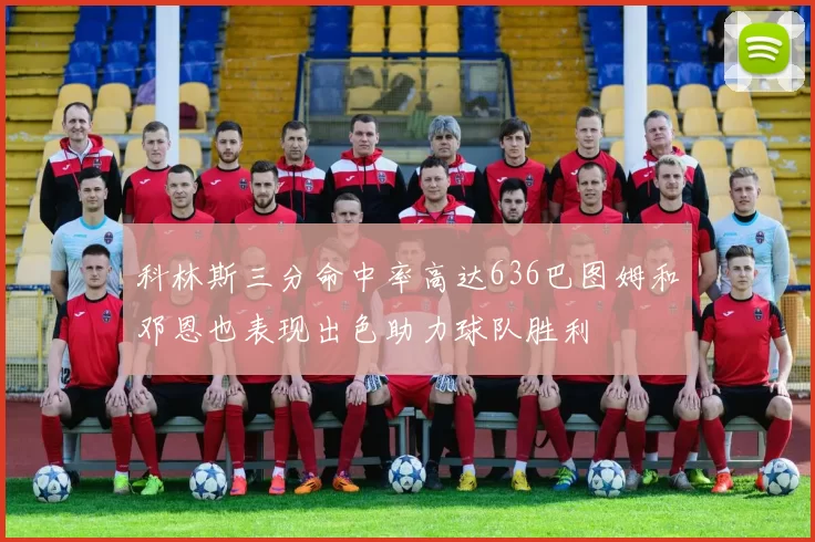 科林斯三分命中率高达636巴图姆和邓恩也表现出色助力球队胜利