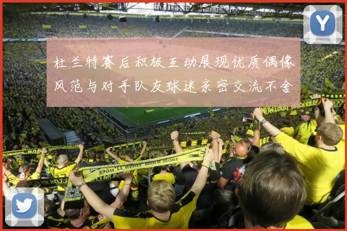 杜兰特赛后积极互动展现优质偶像风范与对手队友球迷亲密交流不舍离场