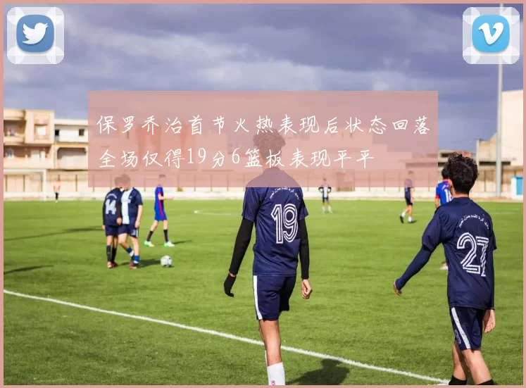 保罗乔治首节火热表现后状态回落全场仅得19分6篮板表现平平