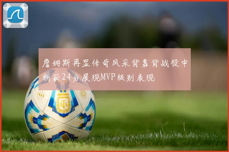 詹姆斯再显传奇风采背靠背战役中斩获24分展现MVP级别表现