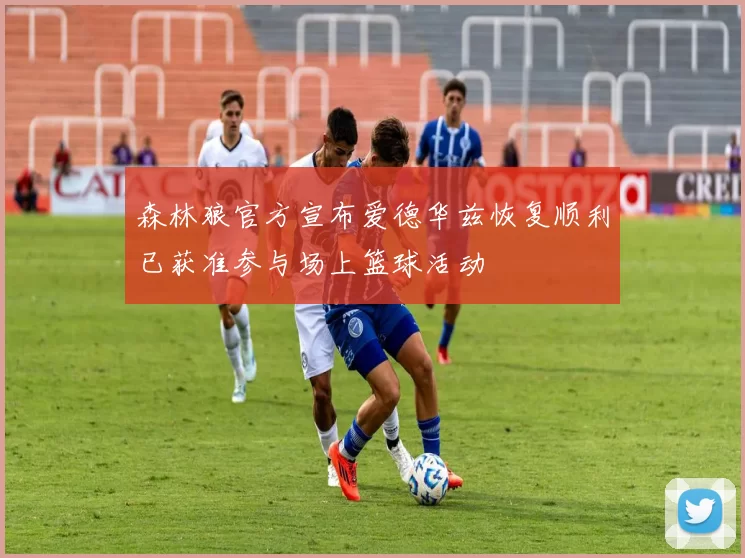 森林狼官方宣布爱德华兹恢复顺利已获准参与场上篮球活动