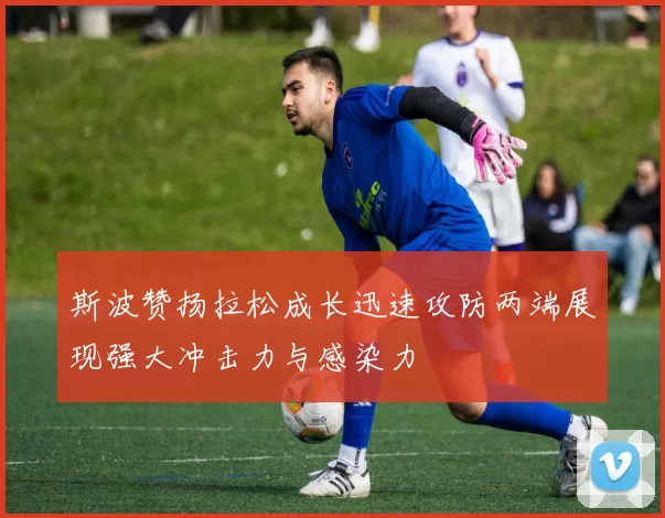 斯波赞扬拉松成长迅速攻防两端展现强大冲击力与感染力