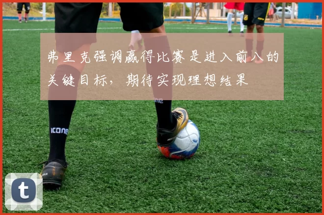 弗里克强调赢得比赛是进入前八的关键目标，期待实现理想结果